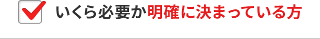 いくら必要か明確に決まっている方