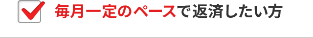 毎月一定のペースで返済したい方