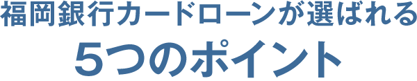 福岡銀⾏カードローンが選ばれる ５つのポイント