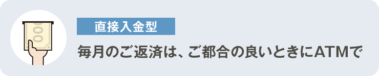 直接⼊⾦型 毎⽉のご返済は、ご都合の良いときにATMで