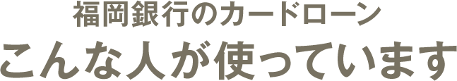 福岡銀⾏カードローンこんな⼈が使っています