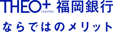 THEO＋ 福岡銀行ならではのメリット