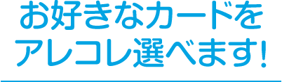 お好きなカードをアレコレ選べます！