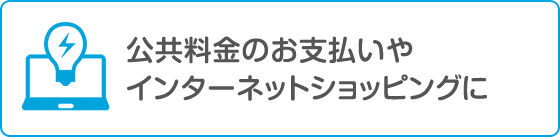 公共料金のお支払いやインターネットショッピングに