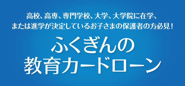 高校、高専、専門学校、大学、大学院に在学、または進学が決定しているお子さまの保護者の方必見！ ふくぎんの教育カードローン