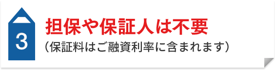 3 担保や保証人は不要（保証料はご融資利率に含まれます）