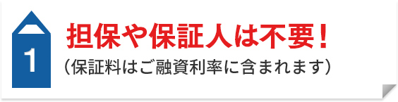 1 担保や保証人は不要！（保証料はご融資利率に含まれます）