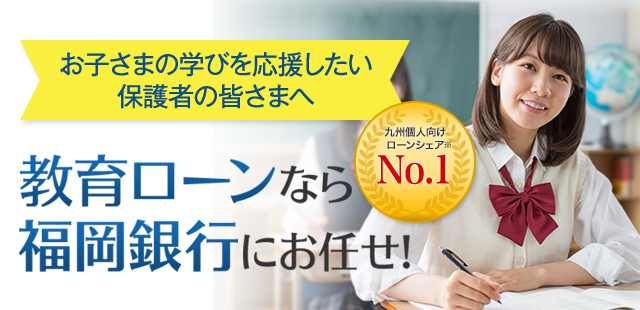 お子さまの学びを応援したい保護者の皆さまへ 教育ローンなら福岡銀行にお任せ！ 九州個人向けローンシェア※　No.1