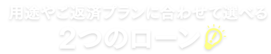 用途やご返済プランに合わせて選べる2つのローン