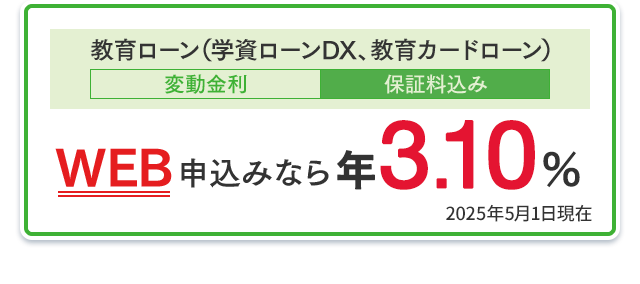 教育ローン（学資ローンDX、教育カードローン）：WEB申込みなら年3.10％（変動金利・保証料込み） 2025年5月1日現在