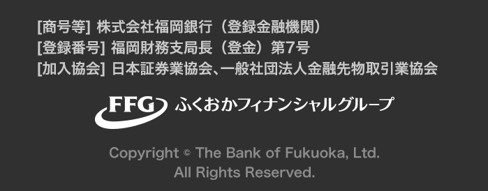 [商号等]株式会社福岡銀行（登録金融機関）、[登録番号]福岡財務支局長（登金）第7号、[加入協会]日本證券業協会、一般社団法人金融先物取引業協会、Copyright © The Bank of Fukuoka, Ltd. All Rights Reserved.